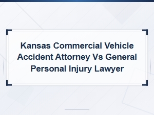 Kansas Commercial Vehicle Accident Attorney vs General Personal Injury Lawyer: Key Differences