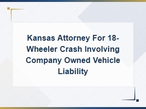 Kansas 18-Wheeler Accident Attorney for Company Vehicle Liability Claims