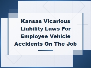 Kansas Vicarious Liability Laws for Employee Vehicle Accidents on the Job